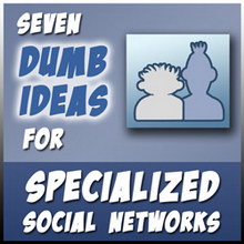 7 Dumbest Ideas for Specialized Social Networks